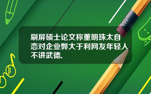 刷屏硕士论文称董明珠太自恋对企业弊大于利网友年轻人不讲武德.