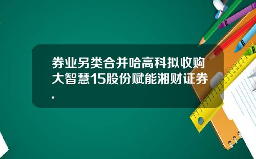 券业另类合并哈高科拟收购大智慧15股份赋能湘财证券.