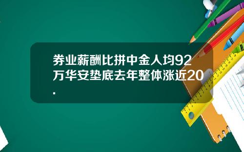 券业薪酬比拼中金人均92万华安垫底去年整体涨近20.