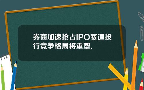 券商加速抢占IPO赛道投行竞争格局将重塑.