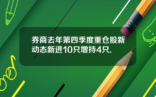 券商去年第四季度重仓股新动态新进10只增持4只.
