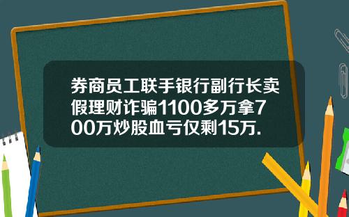 券商员工联手银行副行长卖假理财诈骗1100多万拿700万炒股血亏仅剩15万.