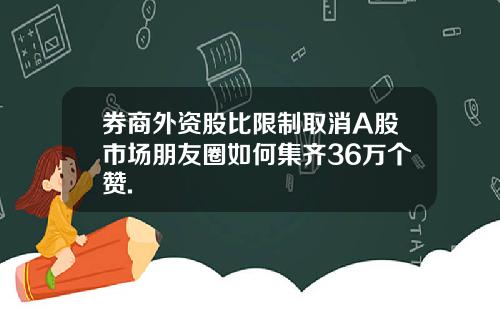 券商外资股比限制取消A股市场朋友圈如何集齐36万个赞.
