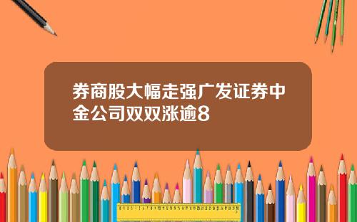 券商股大幅走强广发证券中金公司双双涨逾8