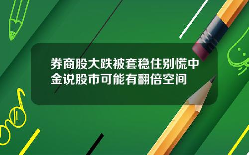 券商股大跌被套稳住别慌中金说股市可能有翻倍空间