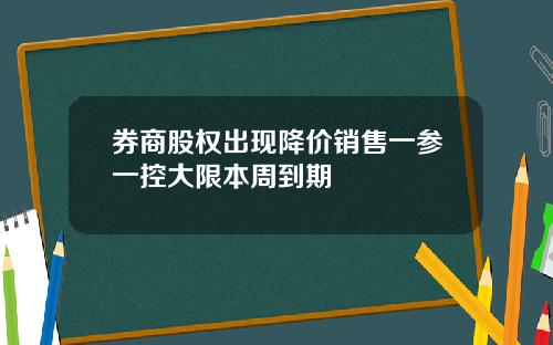 券商股权出现降价销售一参一控大限本周到期