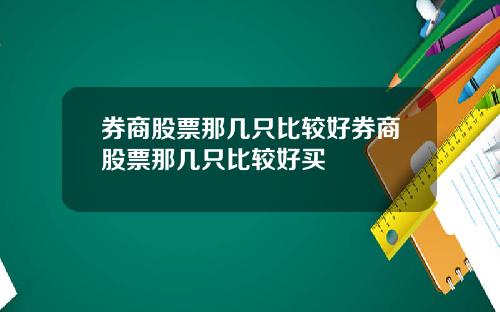 券商股票那几只比较好券商股票那几只比较好买