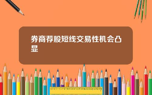 券商荐股短线交易性机会凸显