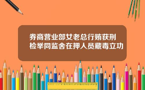 券商营业部女老总行贿获刑检举同监舍在押人员藏毒立功 券商营业部女老总行贿获刑检举同监舍在押人员藏毒立功