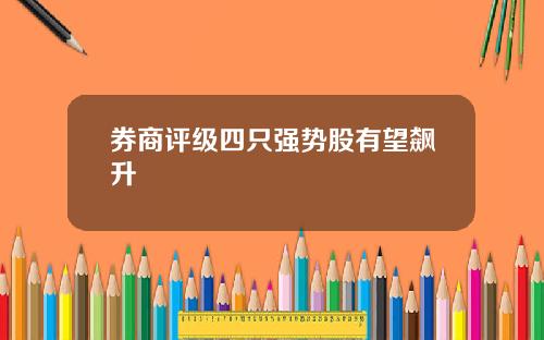 券商评级四只强势股有望飙升 券商评级四只强势股有望飙升