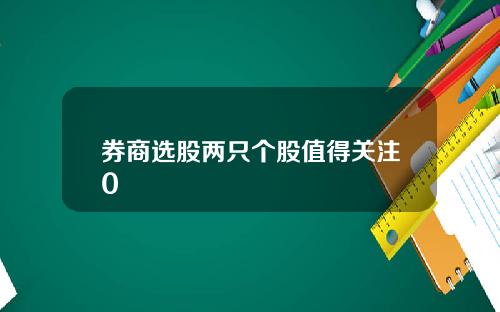 券商选股两只个股值得关注0 券商选股两只个股值得关注0