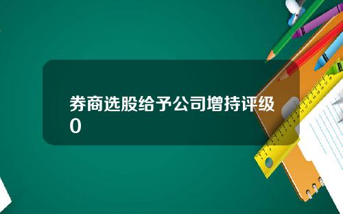 券商选股给予公司增持评级0