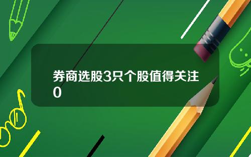 券商选股3只个股值得关注0