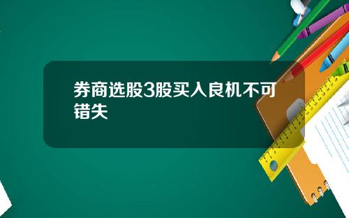 券商选股3股买入良机不可错失