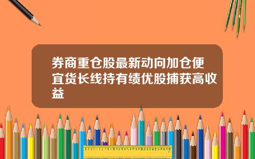 券商重仓股最新动向加仓便宜货长线持有绩优股捕获高收益 券商重仓股最新动向加仓便宜货长线持有绩优股捕获高收益