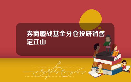 券商鏖战基金分仓投研销售定江山 券商鏖战基金分仓投研销售定江山