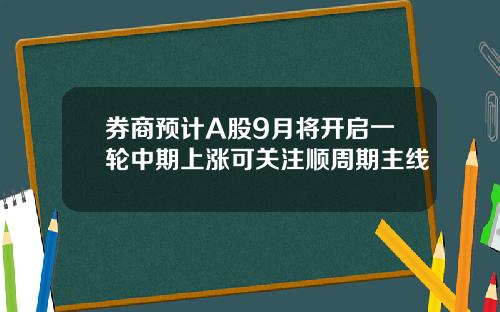 券商预计A股9月将开启一轮中期上涨可关注顺周期主线