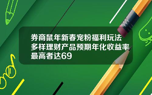 券商鼠年新春宠粉福利玩法多样理财产品预期年化收益率最高者达69