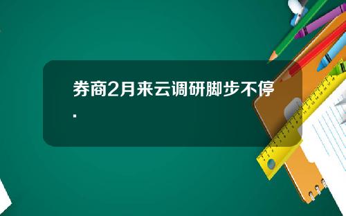 券商2月来云调研脚步不停.
