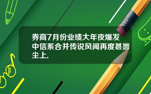 券商7月份业绩大年夜爆发中信系合并传说风闻再度甚嚣尘上.