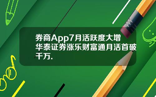 券商App7月活跃度大增华泰证券涨乐财富通月活首破千万.