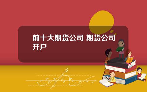前十大期货公司 期货公司开户