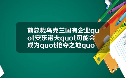 前总裁乌克兰国有企业quot安东诺夫quot可能会成为quot抢夺之地quot