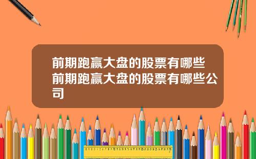 前期跑赢大盘的股票有哪些前期跑赢大盘的股票有哪些公司