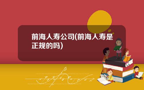 前海人寿公司(前海人寿是正规的吗)