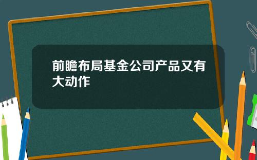 前瞻布局基金公司产品又有大动作
