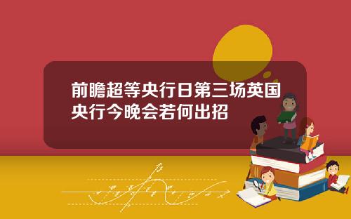 前瞻超等央行日第三场英国央行今晚会若何出招