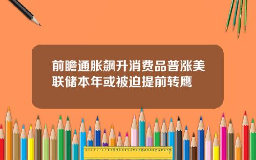 前瞻通胀飙升消费品普涨美联储本年或被迫提前转鹰