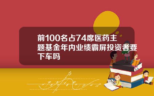 前100名占74席医药主题基金年内业绩霸屏投资者要下车吗