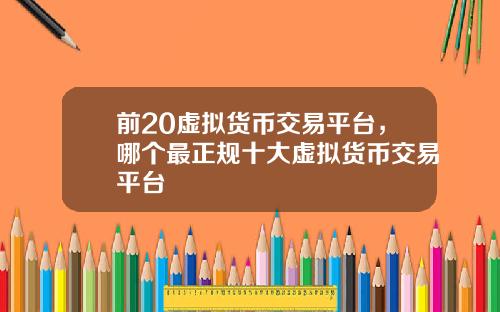 前20虚拟货币交易平台，哪个最正规十大虚拟货币交易平台
