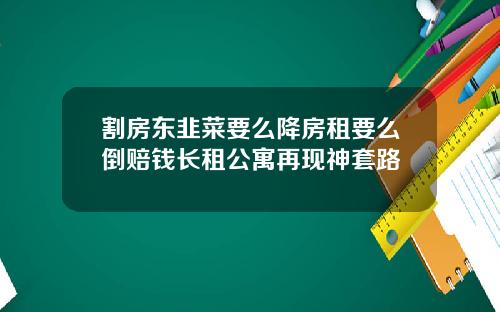 割房东韭菜要么降房租要么倒赔钱长租公寓再现神套路