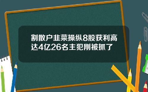 割散户韭菜操纵8股获利高达4亿26名主犯刚被抓了
