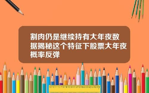 割肉仍是继续持有大年夜数据揭秘这个特征下股票大年夜概率反弹