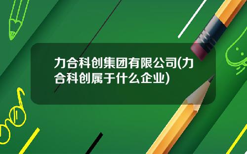 力合科创集团有限公司(力合科创属于什么企业)
