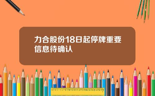 力合股份18日起停牌重要信息待确认