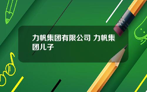 力帆集团有限公司 力帆集团儿子