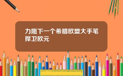 力阻下一个希腊欧盟大手笔捍卫欧元