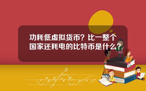 功耗低虚拟货币？比一整个国家还耗电的比特币是什么？