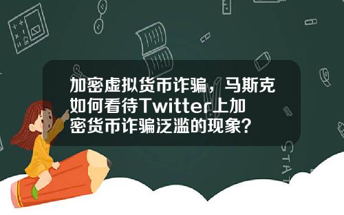 加密虚拟货币诈骗，马斯克如何看待Twitter上加密货币诈骗泛滥的现象？