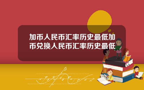 加币人民币汇率历史最低加币兑换人民币汇率历史最低