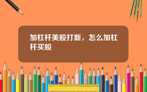 加杠杆美股打新，怎么加杠杆买股