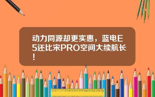 动力同源却更实惠，蓝电E5还比宋PRO空间大续航长！