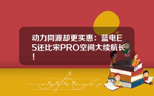 动力同源却更实惠：蓝电E5还比宋PRO空间大续航长！