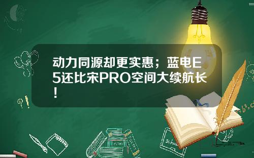 动力同源却更实惠；蓝电E5还比宋PRO空间大续航长！