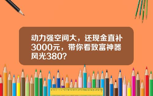动力强空间大，还现金直补3000元，带你看致富神器风光380？