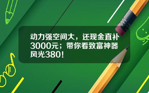 动力强空间大，还现金直补3000元；带你看致富神器风光380！